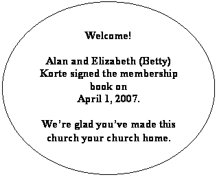 Oval: Welcome!

Alan and Elizabeth (Betty) Korte signed the membership book on 
April 1, 2007.  

Were glad youve made this church your church home.
